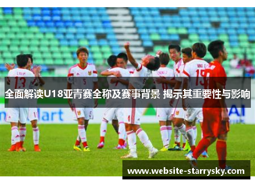 全面解读U18亚青赛全称及赛事背景 揭示其重要性与影响