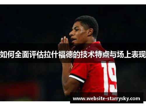 如何全面评估拉什福德的技术特点与场上表现