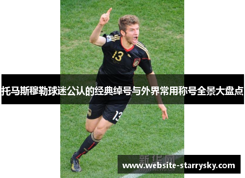 托马斯穆勒球迷公认的经典绰号与外界常用称号全景大盘点