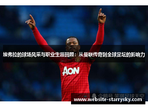 埃弗拉的球场风采与职业生涯回顾：从曼联传奇到全球足坛的影响力