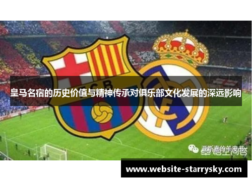 皇马名宿的历史价值与精神传承对俱乐部文化发展的深远影响