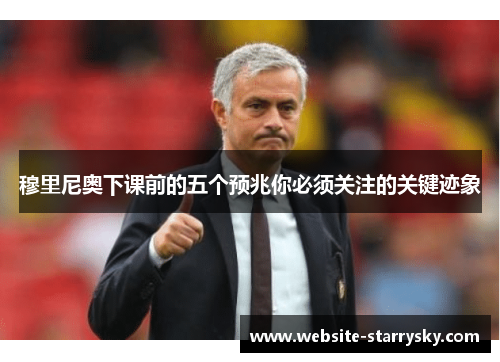 穆里尼奥下课前的五个预兆你必须关注的关键迹象