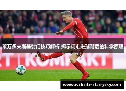 莱万多夫斯基射门技巧解析 揭示精准进球背后的科学原理