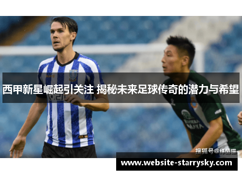西甲新星崛起引关注 揭秘未来足球传奇的潜力与希望