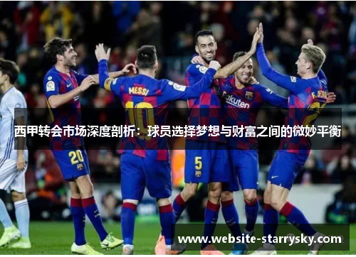 西甲转会市场深度剖析:球员选择梦想与财富之间的微妙平衡 西甲转会市场深度剖析:球员选择梦想与财富之间的微妙平衡