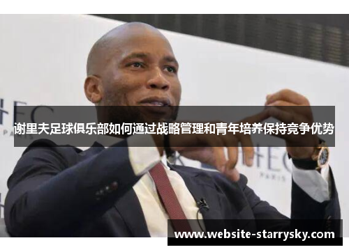 谢里夫足球俱乐部如何通过战略管理和青年培养保持竞争优势