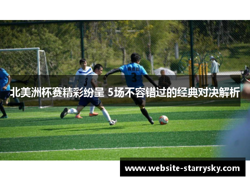 北美洲杯赛精彩纷呈 5场不容错过的经典对决解析 北美洲杯赛精彩纷呈 5场不容错过的经典对决解析