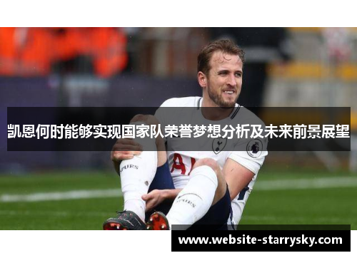 凯恩何时能够实现国家队荣誉梦想分析及未来前景展望