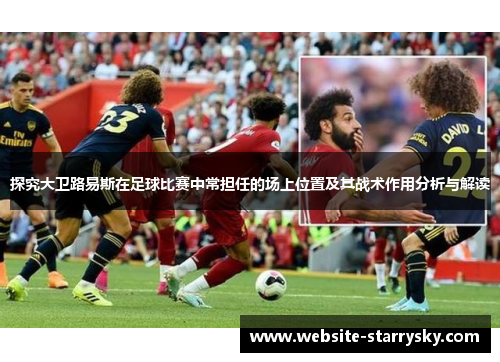 探究大卫路易斯在足球比赛中常担任的场上位置及其战术作用分析与解读 探究大卫路易斯在足球比赛中常担任的场上位置及其战术作用分析与解读