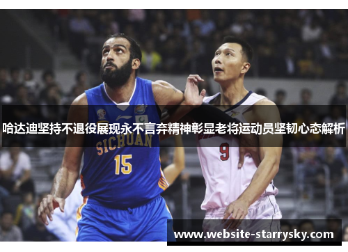 哈达迪坚持不退役展现永不言弃精神彰显老将运动员坚韧心态解析