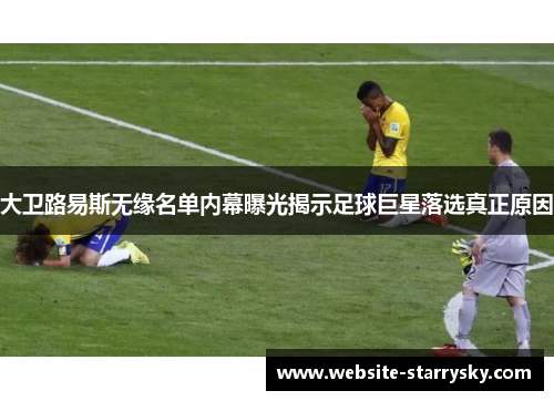 大卫路易斯无缘名单内幕曝光揭示足球巨星落选真正原因